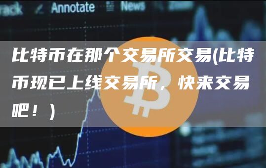 比特币在那个交易所交易 - 比特币现已上线交易所，快来交易吧！
